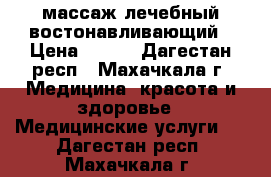 массаж лечебный востонавливающий › Цена ­ 500 - Дагестан респ., Махачкала г. Медицина, красота и здоровье » Медицинские услуги   . Дагестан респ.,Махачкала г.